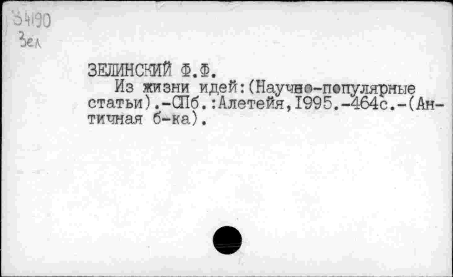 ﻿ОМ90
ЗЕЛИНСКИЙ Ф.Ф.
Из жизни идей:(Научно-популярные статьи).-СПб.:Алетейя,1995.-464с.-(Античная б-ка).